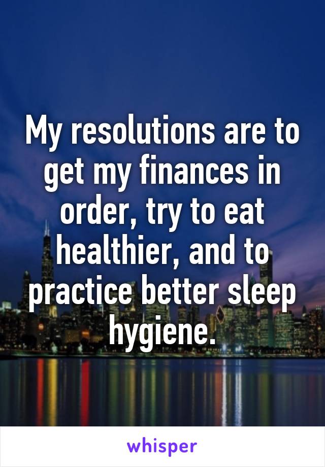 My resolutions are to get my finances in order, try to eat healthier, and to practice better sleep hygiene.