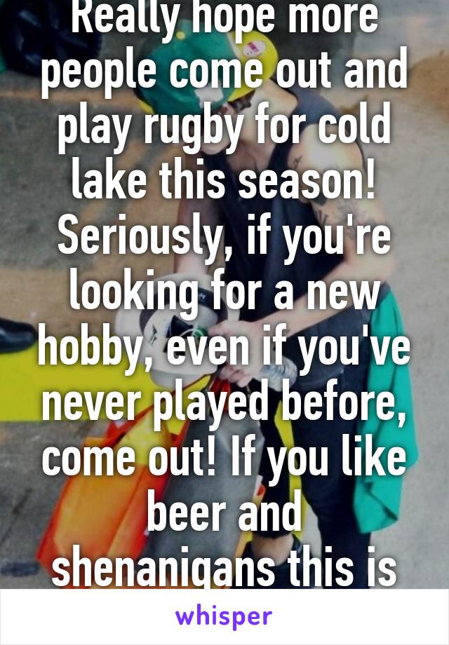 Really hope more people come out and play rugby for cold lake this season! Seriously, if you're looking for a new hobby, even if you've never played before, come out! If you like beer and shenanigans this is the sport for you. 