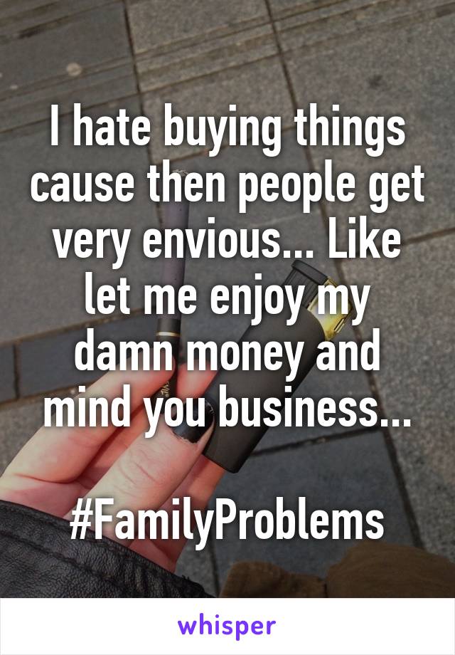 I hate buying things cause then people get very envious... Like let me enjoy my damn money and mind you business...

#FamilyProblems