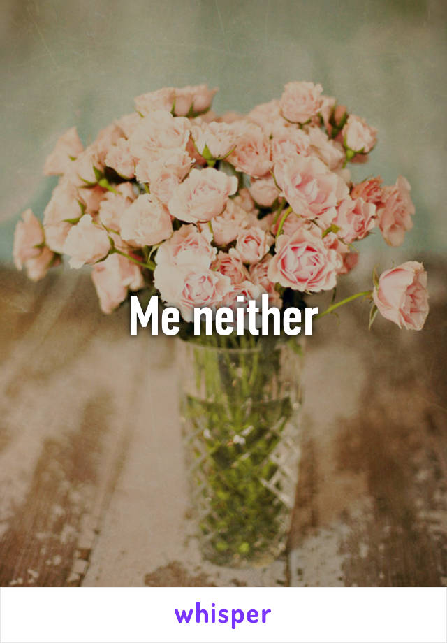 Me neither