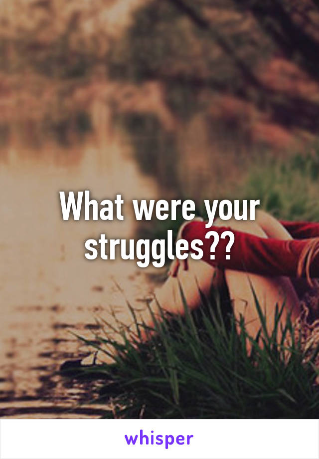 What were your struggles??