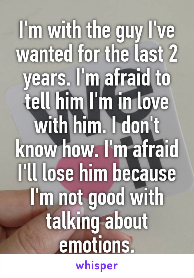 I'm with the guy I've wanted for the last 2 years. I'm afraid to tell him I'm in love with him. I don't know how. I'm afraid I'll lose him because I'm not good with talking about emotions.