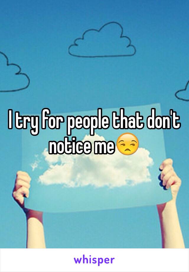 I try for people that don't notice me😒