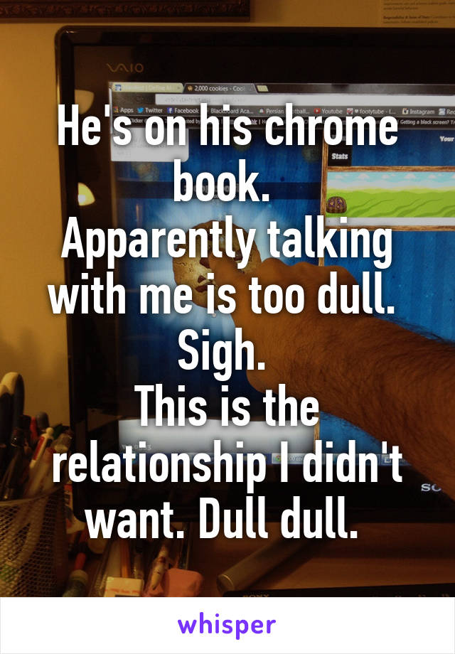 He's on his chrome book. 
Apparently talking with me is too dull. 
Sigh. 
This is the relationship I didn't want. Dull dull. 