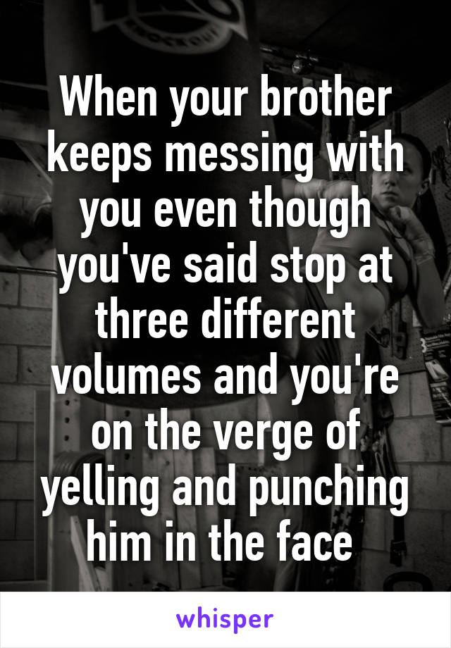 When your brother keeps messing with you even though you've said stop at three different volumes and you're on the verge of yelling and punching him in the face 