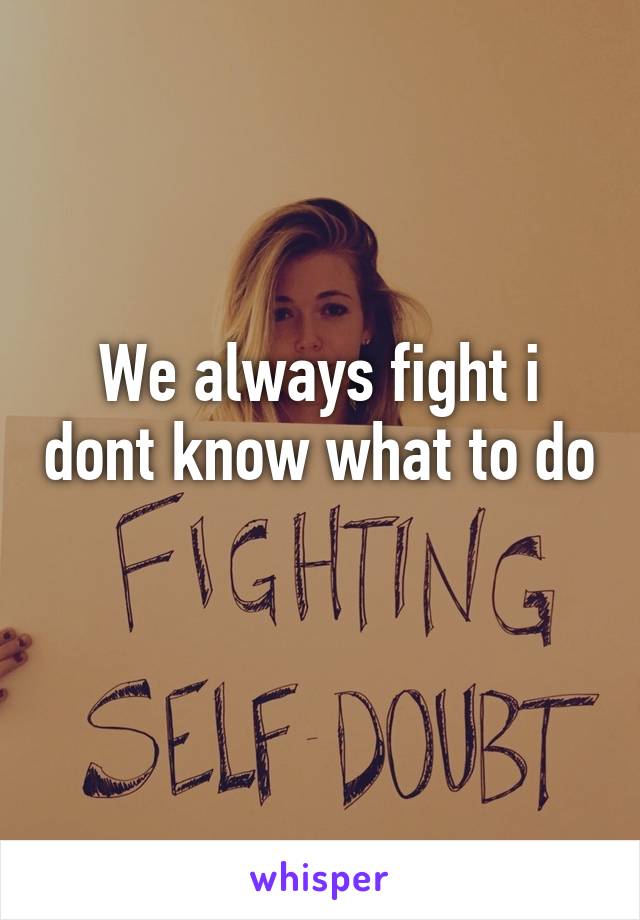 We always fight i dont know what to do 