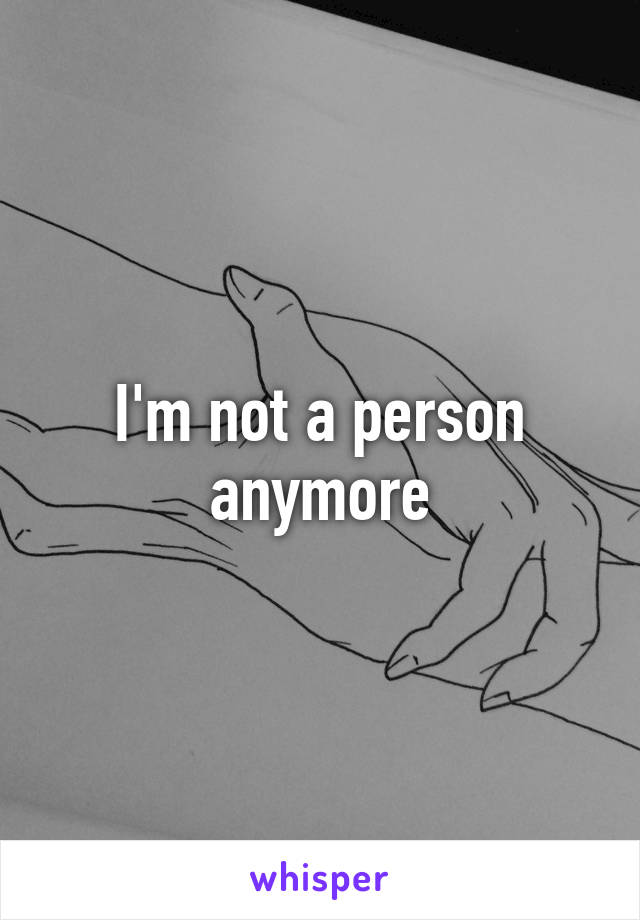 I'm not a person anymore