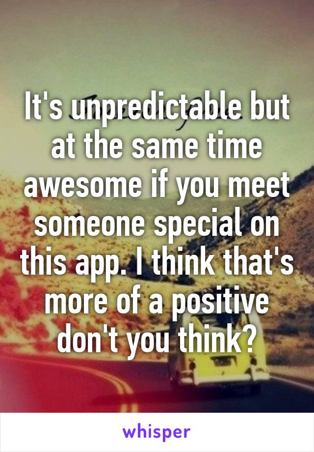 It's unpredictable but at the same time awesome if you meet someone special on this app. I think that's more of a positive don't you think?