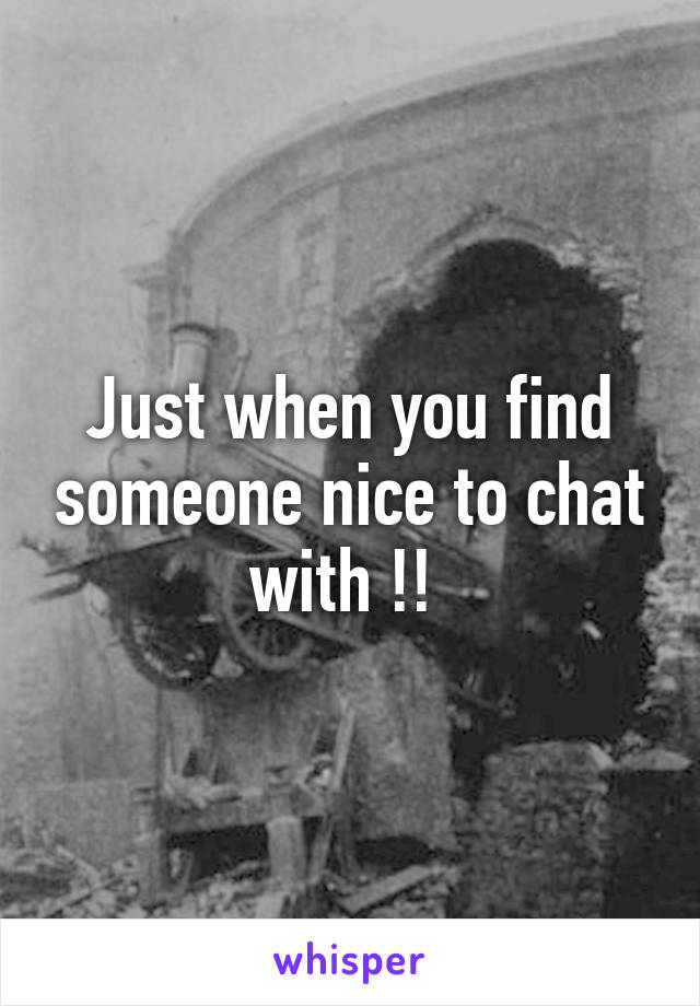 Just when you find someone nice to chat with !! 