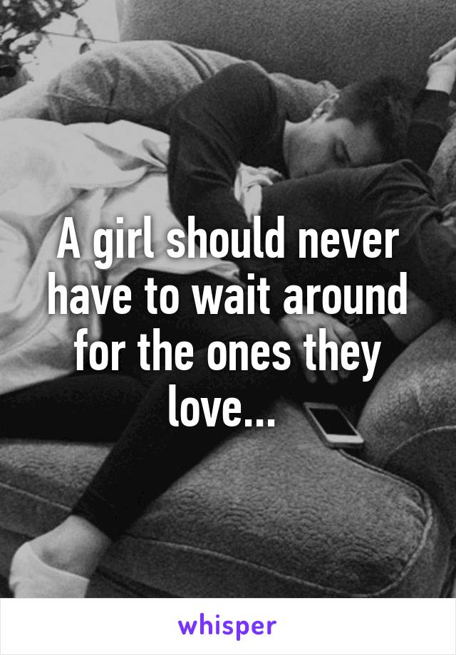 A girl should never have to wait around for the ones they love... 