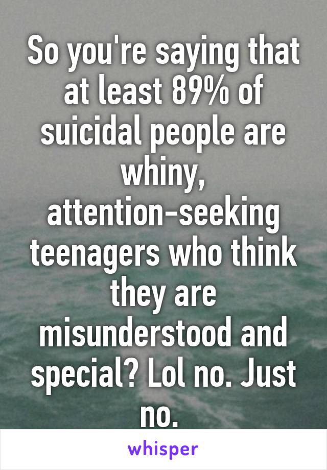 So you're saying that at least 89% of suicidal people are whiny, attention-seeking teenagers who think they are misunderstood and special? Lol no. Just no. 