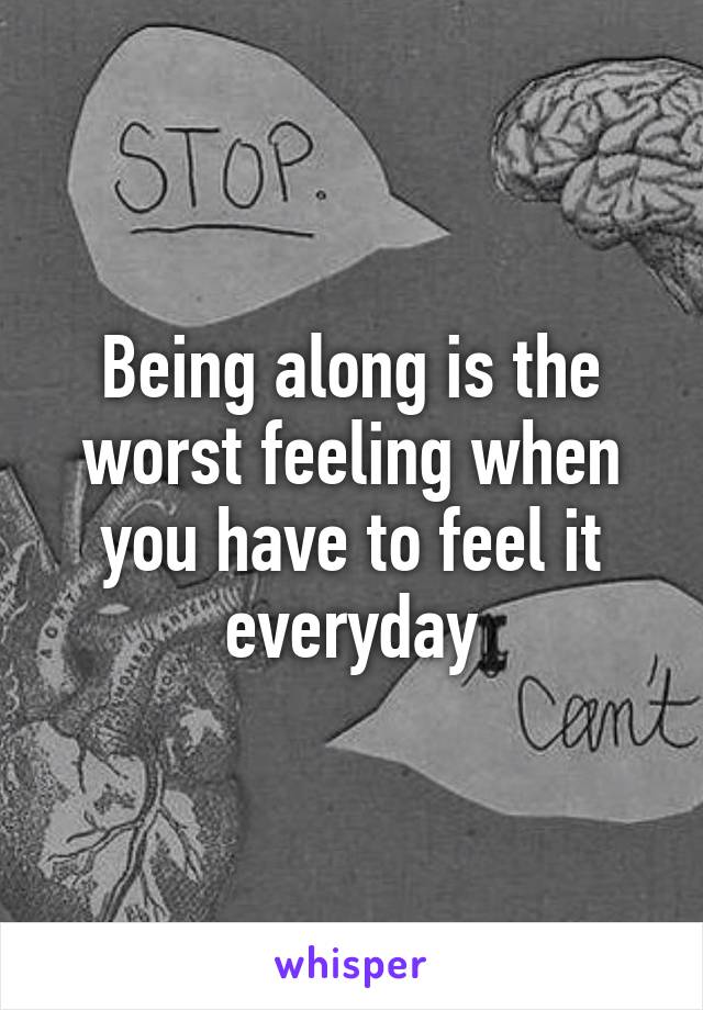 Being along is the worst feeling when you have to feel it everyday