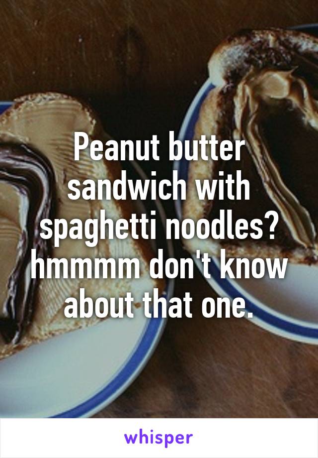 Peanut butter sandwich with spaghetti noodles? hmmmm don't know about that one.