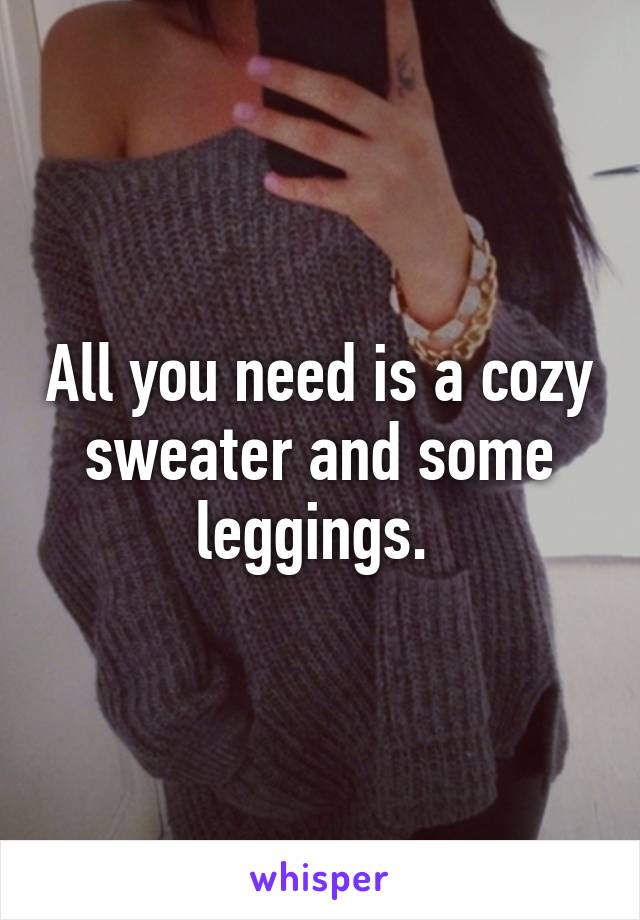 All you need is a cozy sweater and some leggings. 