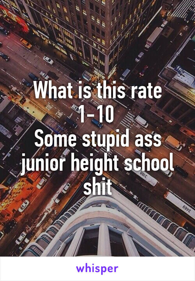 What is this rate 1-10 
Some stupid ass junior height school shit