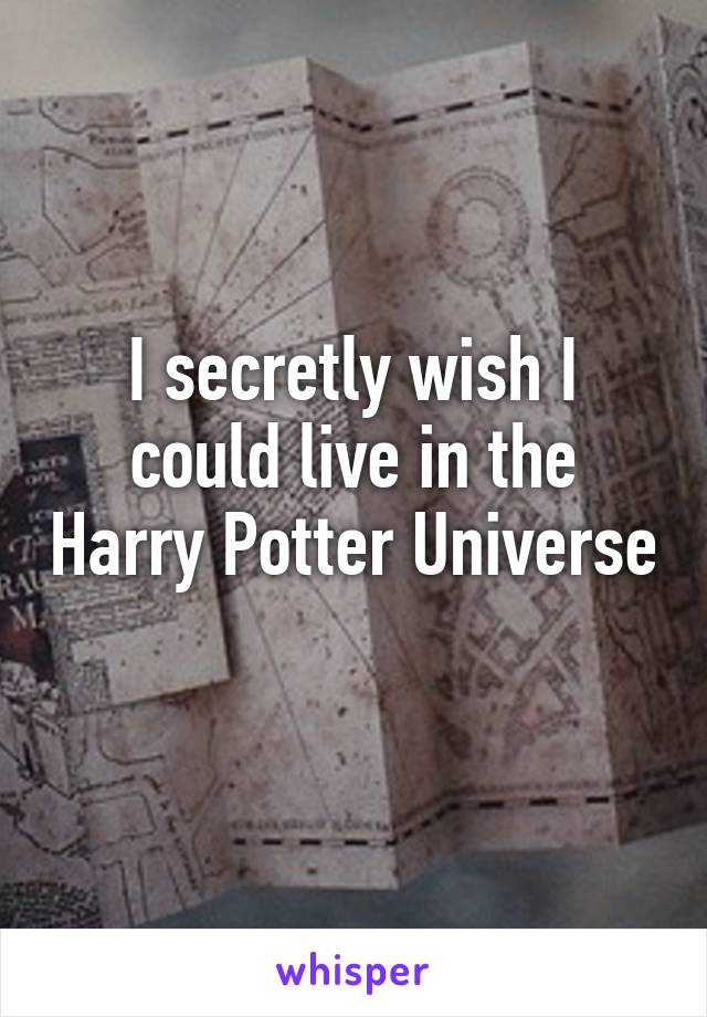 I secretly wish I could live in the Harry Potter Universe 