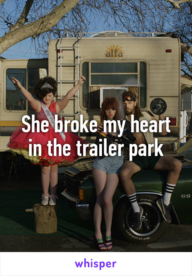 She broke my heart in the trailer park