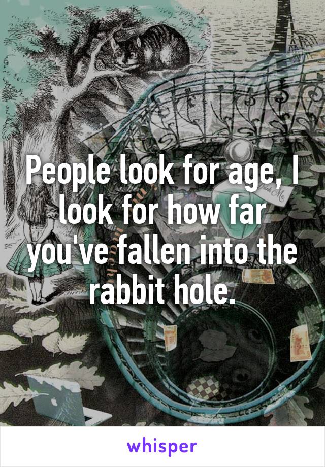 People look for age, I look for how far you've fallen into the rabbit hole.