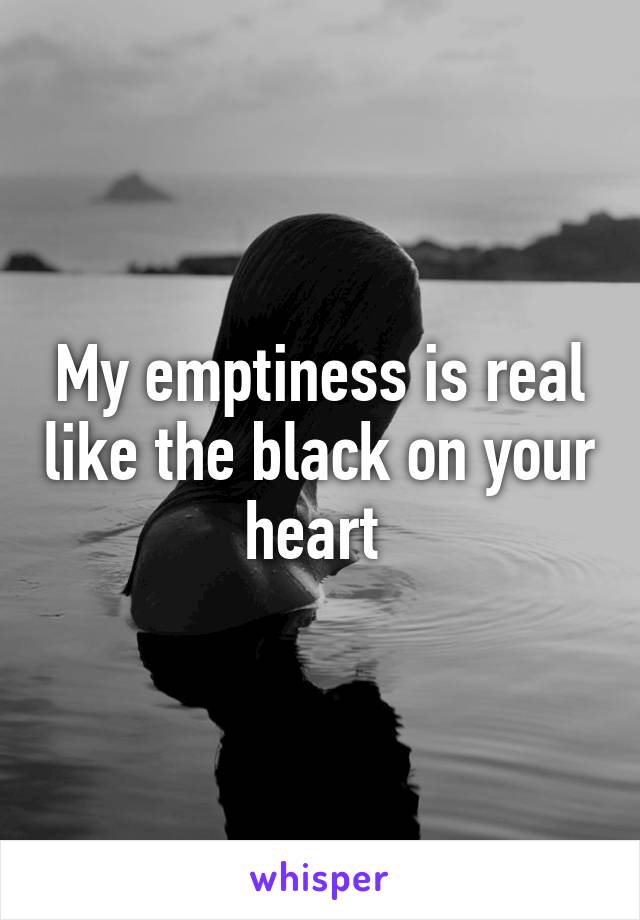 My emptiness is real like the black on your heart 