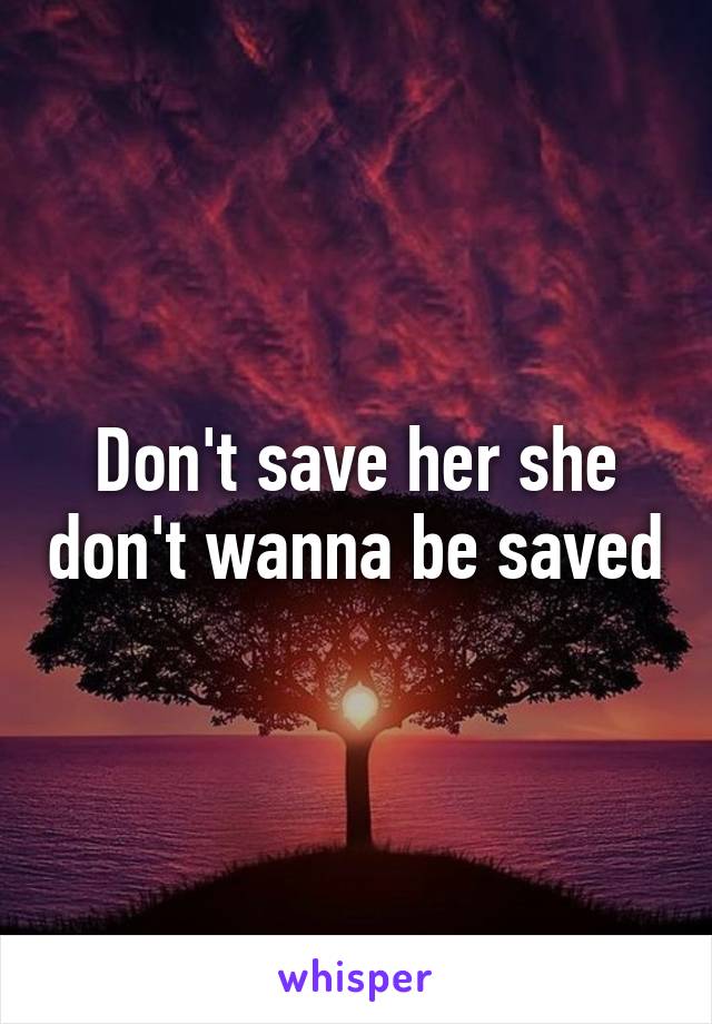 Don't save her she don't wanna be saved