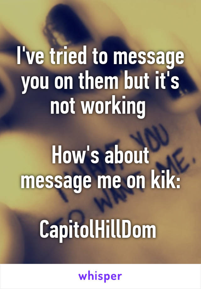 I've tried to message you on them but it's not working 

How's about message me on kik:

CapitolHillDom 