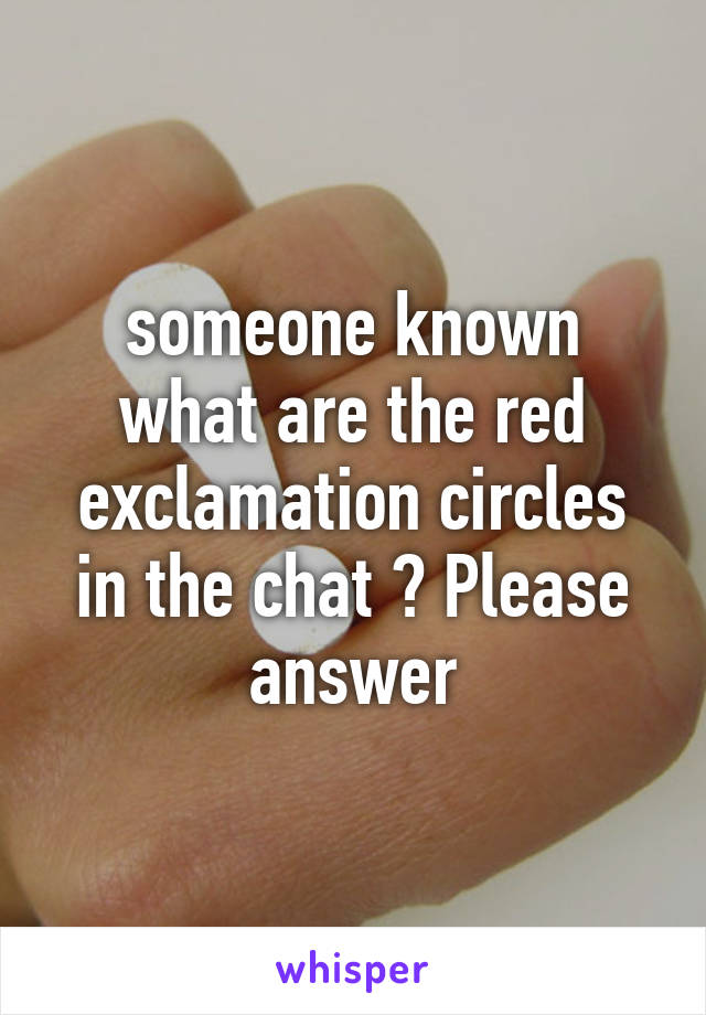 
someone known what are the red exclamation circles in the chat ? Please answer
