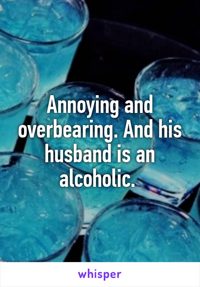 Annoying and overbearing. And his husband is an alcoholic. 