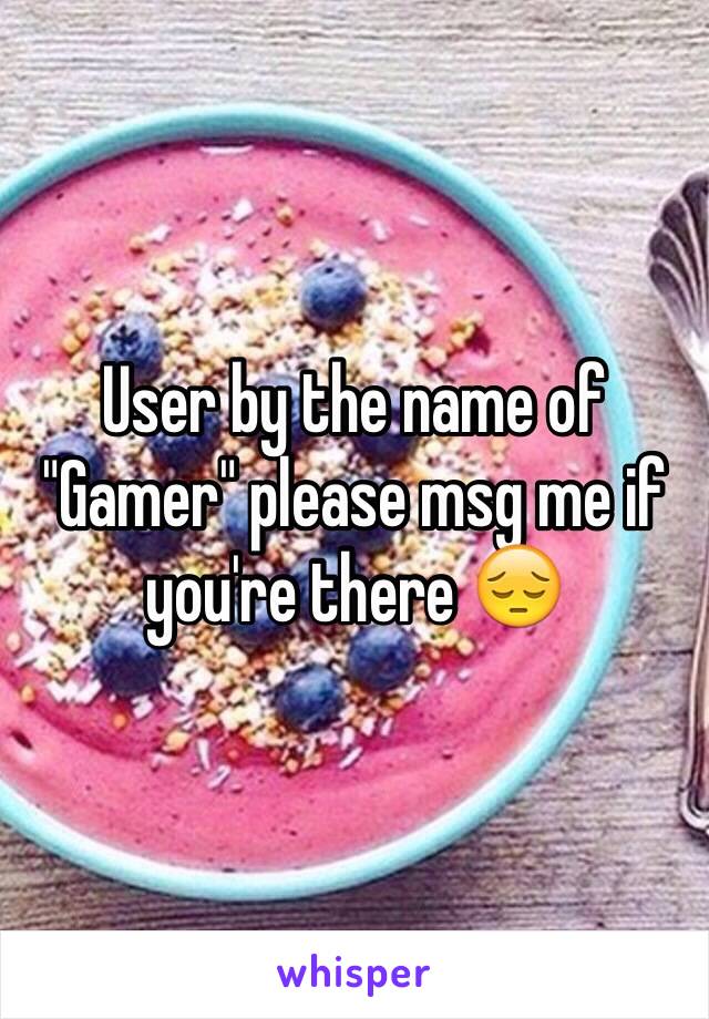 User by the name of "Gamer" please msg me if you're there 😔