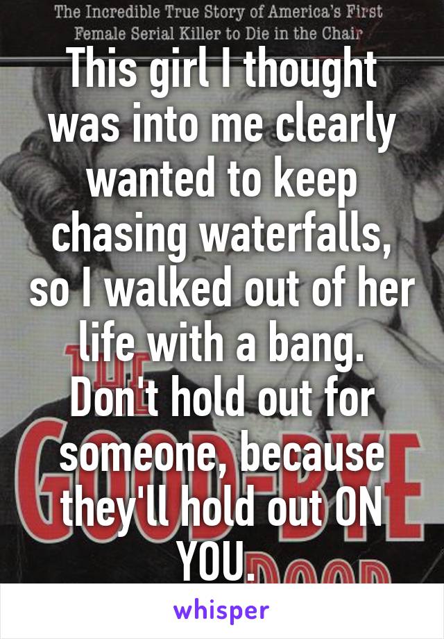 This girl I thought was into me clearly wanted to keep chasing waterfalls, so I walked out of her life with a bang. Don't hold out for someone, because they'll hold out ON YOU. 