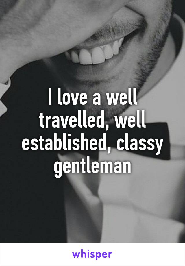 I love a well travelled, well established, classy gentleman