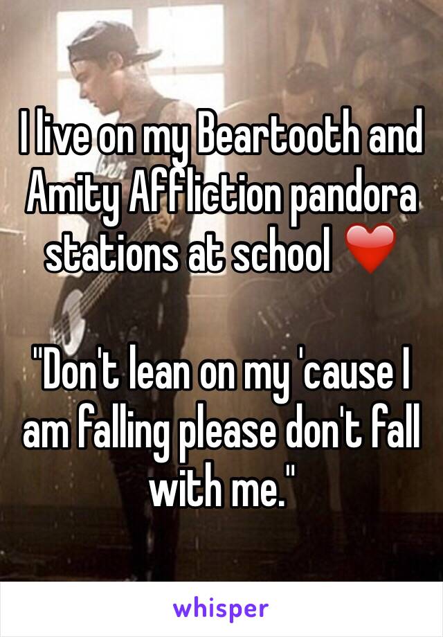 I live on my Beartooth and Amity Affliction pandora stations at school ❤️

"Don't lean on my 'cause I am falling please don't fall with me."