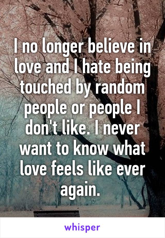 I no longer believe in love and I hate being touched by random people or people I don't like. I never want to know what love feels like ever again. 