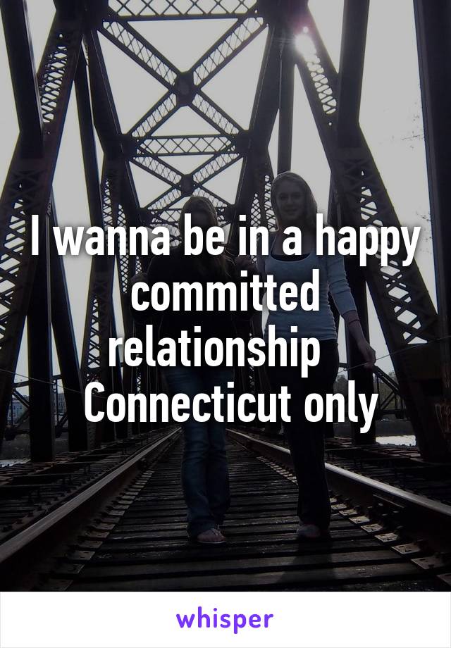 I wanna be in a happy committed relationship  
 Connecticut only