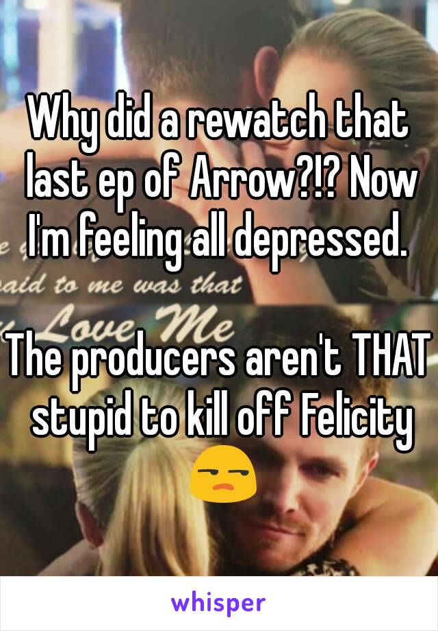 Why did a rewatch that last ep of Arrow?!? Now I'm feeling all depressed. 

The producers aren't THAT stupid to kill off Felicity 😒