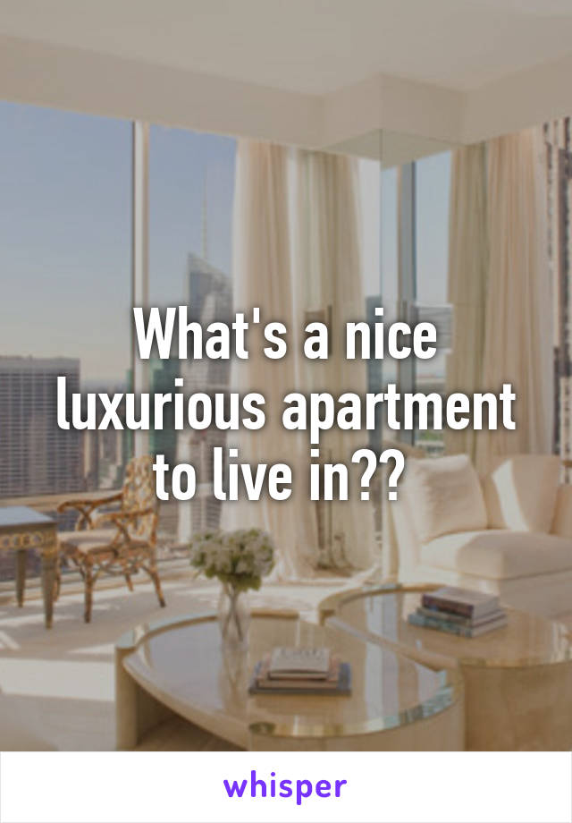 What's a nice luxurious apartment to live in?? 