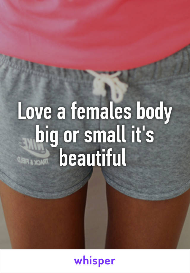 Love a females body big or small it's beautiful 