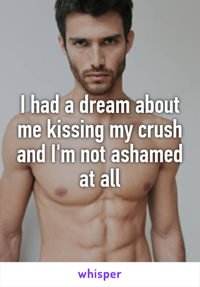 I had a dream about me kissing my crush and I'm not ashamed at all