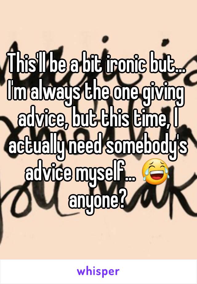 This'll be a bit ironic but...
I'm always the one giving advice, but this time, I actually need somebody's advice myself... 😂 anyone?