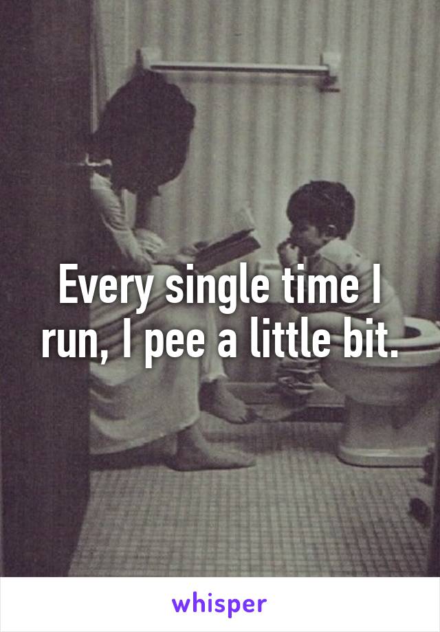 Every single time I run, I pee a little bit.