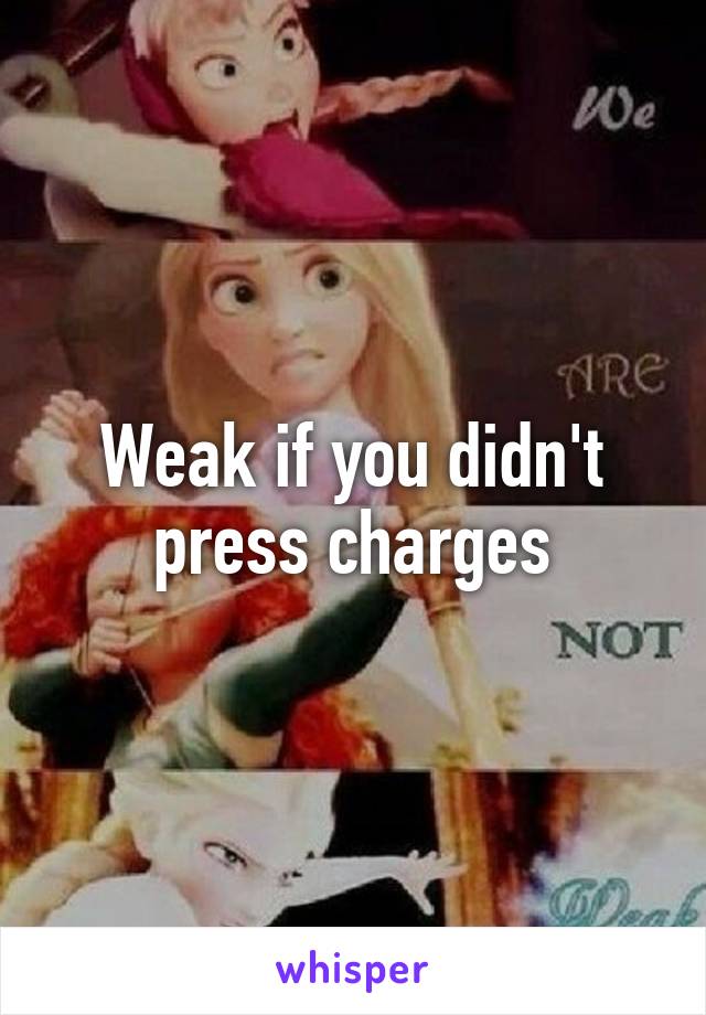 Weak if you didn't press charges