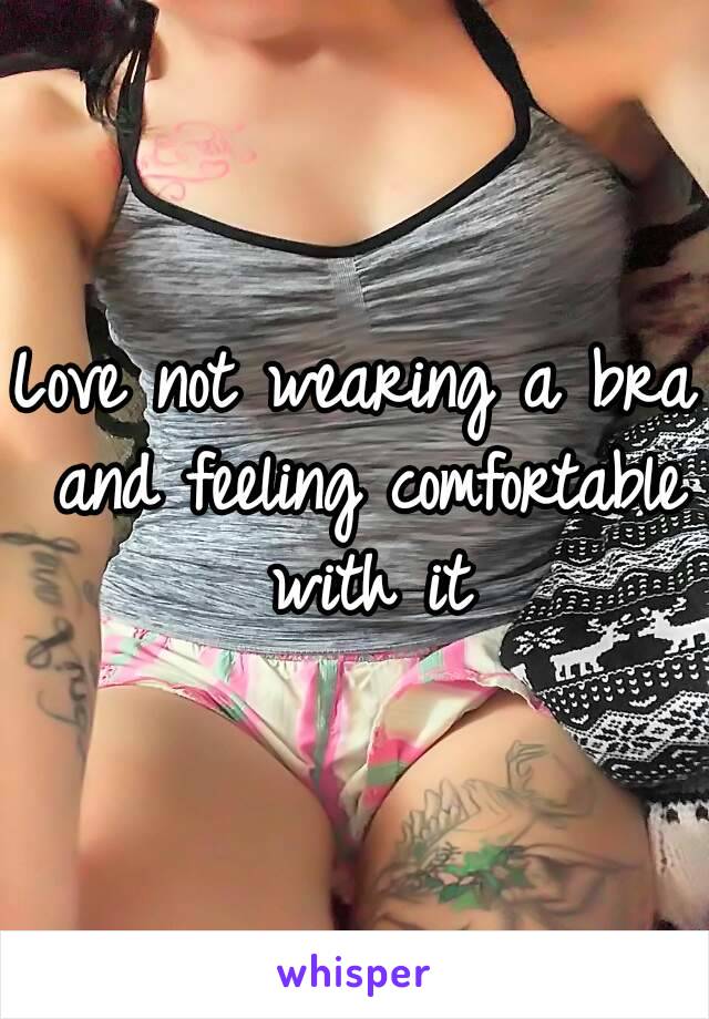 Love not wearing a bra and feeling comfortable with it
