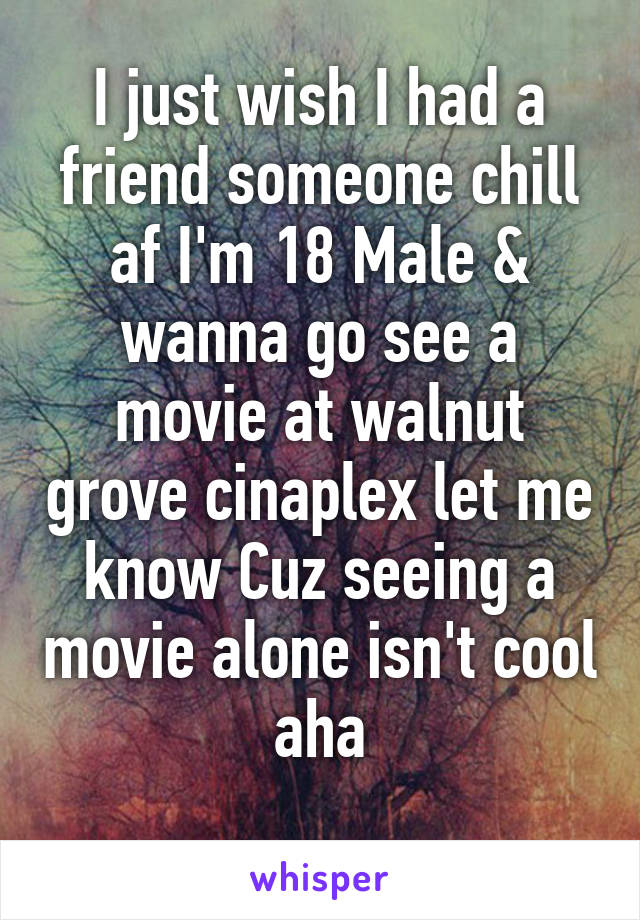 I just wish I had a friend someone chill af I'm 18 Male & wanna go see a movie at walnut grove cinaplex let me know Cuz seeing a movie alone isn't cool aha
