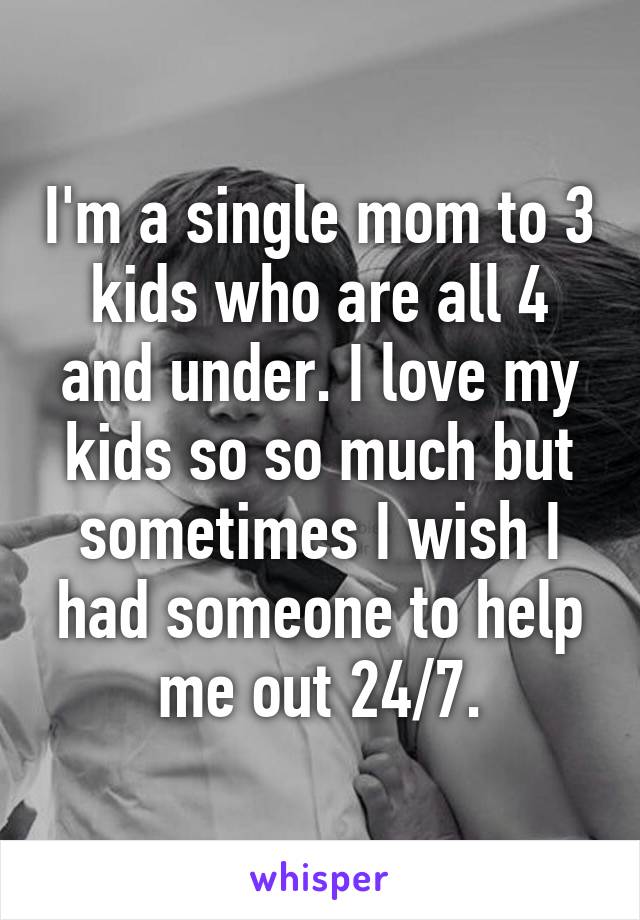 I'm a single mom to 3 kids who are all 4 and under. I love my kids so so much but sometimes I wish I had someone to help me out 24/7.