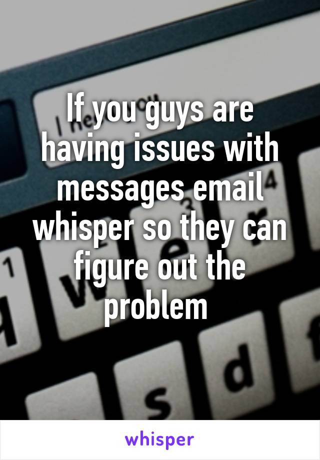 If you guys are having issues with messages email whisper so they can figure out the problem 
