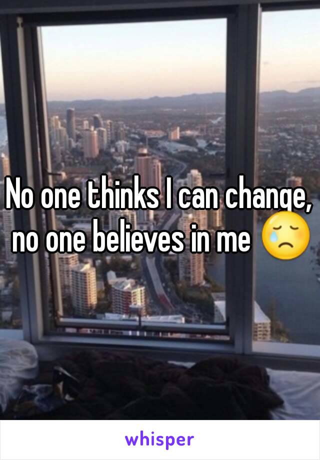 No one thinks I can change, no one believes in me 😢