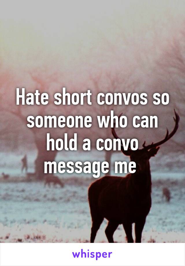 Hate short convos so someone who can hold a convo message me 