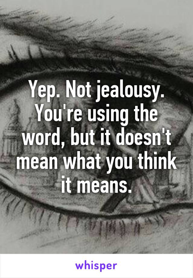 Yep. Not jealousy. You're using the word, but it doesn't mean what you think it means.