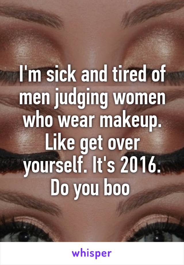 I'm sick and tired of men judging women who wear makeup. Like get over yourself. It's 2016. Do you boo 