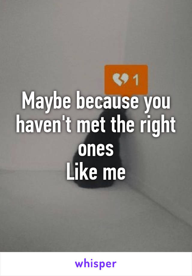 Maybe because you haven't met the right ones
Like me