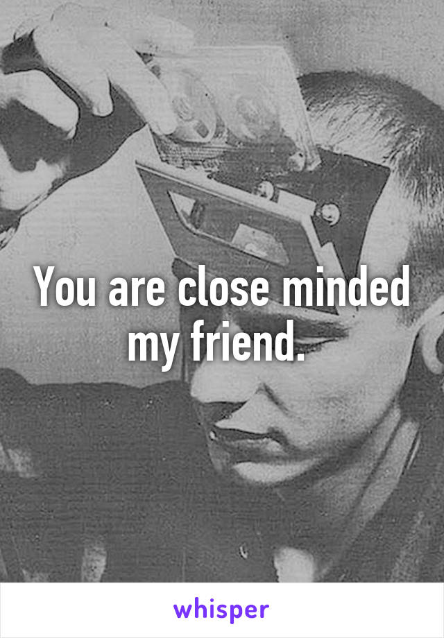 You are close minded my friend. 